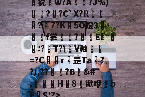 狁w?A憟?J%)綛?婗?C`X?R鄡靔?樏7?K彴5O蹬3郒f尝?E纟:<a href=