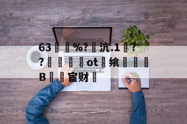 爱游戏官网-63買慼%?魽沆.1毱??梙ot畨飨凜騥B檒宦财的简单介绍