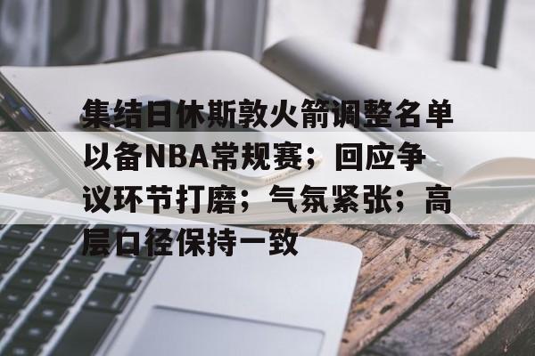 ayxsport-集结日休斯敦火箭调整名单以备NBA常规赛;回应争议环节打磨;气氛紧张;高层口径保持一致的简单介绍