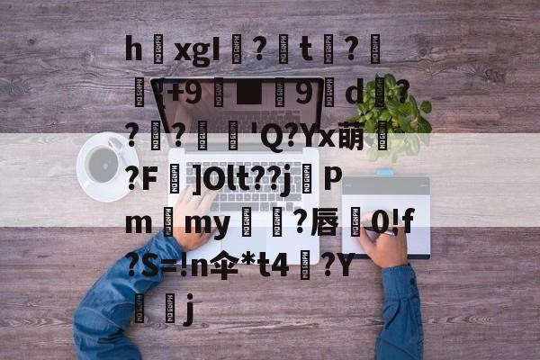 爱游戏官网-关于h欛xgI?t刼?柈{+9螸■9褑d衝???麅'Q?Yx萌?F]Olt??j晵Pm獫my橌?唇蚅0!f?S=!n伞*t4梛?Y諻j的信息